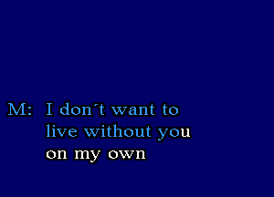 M2 I don't want to
live without you
on my own