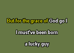 But for the grace of God go I

lmust've been born

a lucky guy