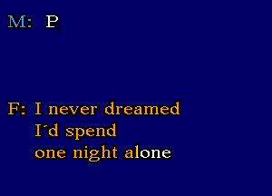 F2 I never dreamed
I'd spend
one night alone