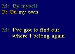 M2 By myself
F2 On my own

M2 I've got to find out
where I belong again