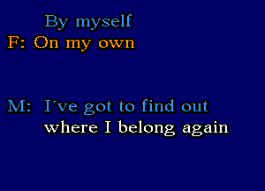 By myself
F2 On my own

M2 I've got to find out
where I belong again