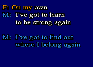 F2 On my own
M2 I've got to learn
to be strong again

M2 I've got to find out
where I belong again