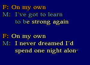 F2 On my own
M2 I've got to learn
to be strong again

F1 On my own
N12 I never dreamed I'd
spend one night alon'