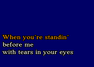 XVhen you're standin'
before me
With tears in your eyes