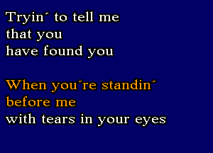 Tryin' to tell me
that you
have found you

XVhen you're standin'
before me
With tears in your eyes