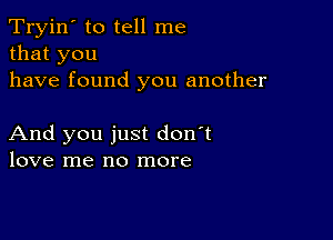 Tryin' to tell me
that you
have found you another

And you just don't
love me no more