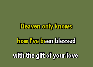 Heaven only knows

how I've been blessed

with the gift of your love