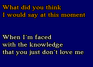 What did you think
I would say at this moment

When I'm faced
with the knowledge
that you just don't love me