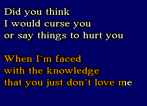 Did you think
I would curse you
or say things to hurt you

XVhen I'm faced
With the knowledge
that you just don't love me