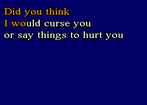 Did you think
I would curse you
or say things to hurt you