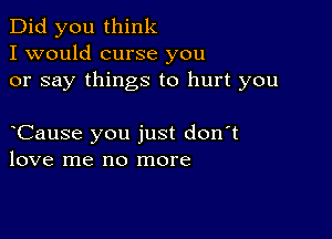 Did you think
I would curse you
or say things to hurt you

oCause you just don't
love me no more