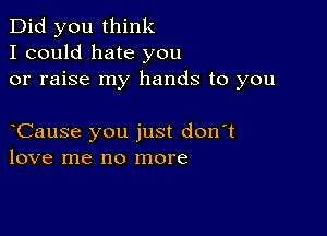 Did you think
I could hate you
or raise my hands to you

oCause you just don't
love me no more