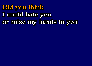 Did you think
I could hate you
or raise my hands to you