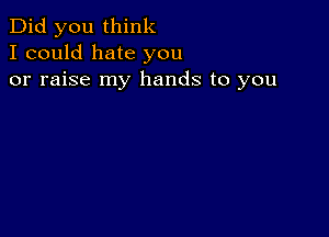 Did you think
I could hate you
or raise my hands to you