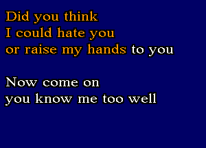 Did you think
I could hate you
or raise my hands to you

Now come on
you know me too well