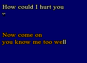 How could I hurt you

(

Now come on
you know me too well