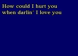 How could I hurt you
when darlilf I love you