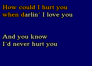 How could I hurt you
when darlino I love you

And you know
I'd never hurt you