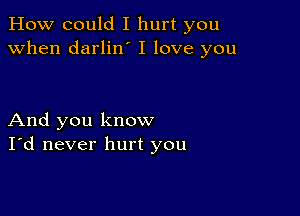 How could I hurt you
when darlino I love you

And you know
I'd never hurt you