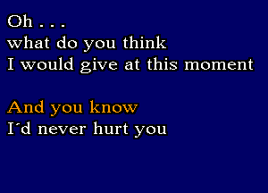 Oh . . .
what do you think
I would give at this moment

And you know
I'd never hurt you