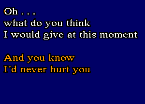 Oh . . .
what do you think
I would give at this moment

And you know
I'd never hurt you