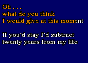 0h . . .
what do you think
I would give at this moment

If you'd stay I'd subtract
twenty years from my life