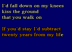 I'd fall down on my knees
kiss the ground
that you walk on

If you'd stay I'd subtract
twenty years from my life