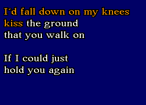 I'd fall down on my knees
kiss the ground
that you walk on

If I could just
hold you again