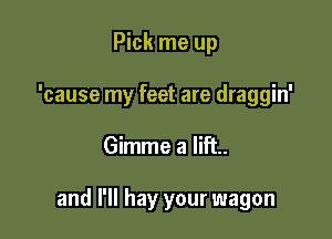 Pick me up
'cause my feet are draggin'

Gimme a lift.

and I'll hay your wagon