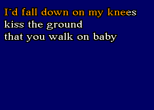 I'd fall down on my knees
kiss the ground
that you walk on baby