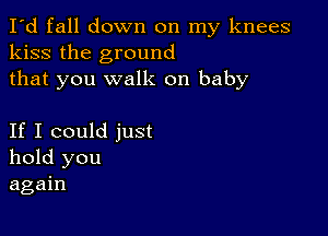 I'd fall down on my knees
kiss the ground
that you walk on baby

If I could just
hold you
again