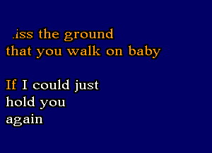 .iss the ground
that you walk on baby

If I could just
hold you
again