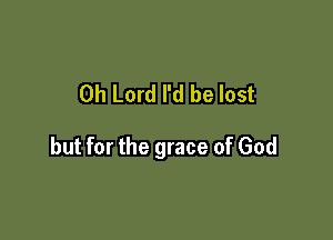 Oh Lord I'd be lost

but for the grace of God