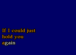 If I could just
hold you
again