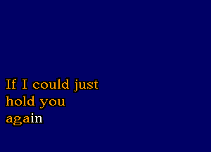 If I could just
hold you
again