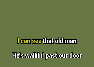 I can see that old man

He's walkin' past our door