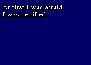 At first I was afraid
I was petrified