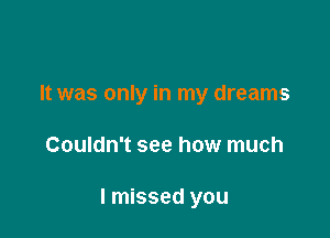 It was only in my dreams

Couldn't see how much

I missed you