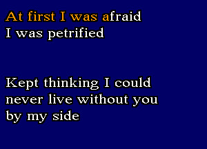 At first I was afraid
I was petrified

Kept thinking I could
never live without you
by my side