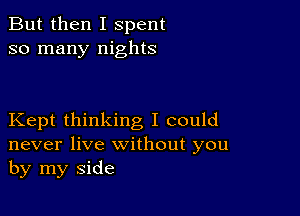 But then I spent
so many nights

Kept thinking I could
never live without you
by my side