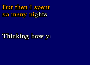 But then I spent
so many nights

Thinking how y.