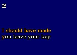 I should have made
you leave your key