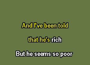 And I've been told

that he's rich

But he seems so poor