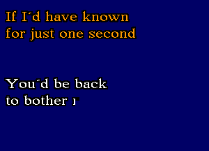 If I'd have known
for just one second

You'd be back
to bother I