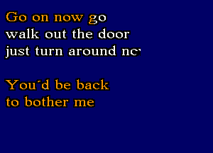 Go on now go
walk out the door
just turn around no

You'd be back
to bother me