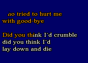 no tried to hurt me
with good-bye

Did you think I'd crumble
did you think I'd
lay down and die