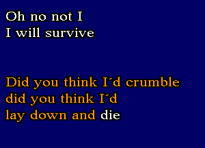 Oh no not I
I Will survive

Did you think I'd crumble
did you think I'd
lay down and die