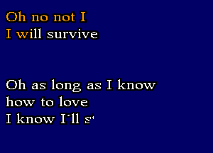 Oh no not I
I Will survive

Oh as long as I know
how to love
I know I'll S'