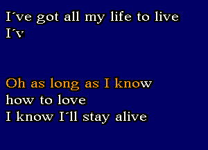 I've got all my life to live
I'V

Oh as long as I know
how to love
I know I'll stay alive