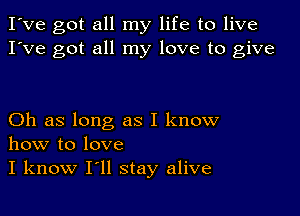 I've got all my life to live
I've got all my love to give

Oh as long as I know
how to love
I know I'll stay alive